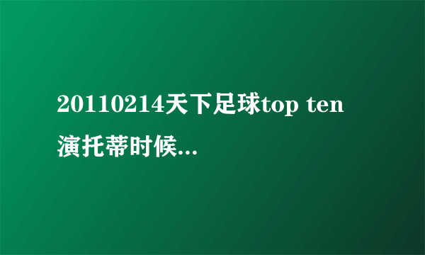 20110214天下足球top ten 演托蒂时候放的背景音乐