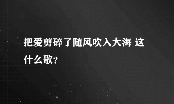 把爱剪碎了随风吹入大海 这什么歌？