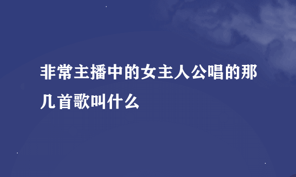 非常主播中的女主人公唱的那几首歌叫什么