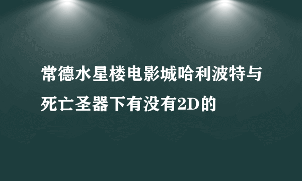 常德水星楼电影城哈利波特与死亡圣器下有没有2D的