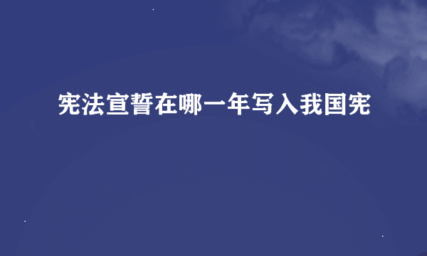 宪法宣誓在哪一年写入我国宪