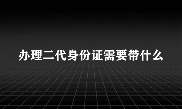 办理二代身份证需要带什么