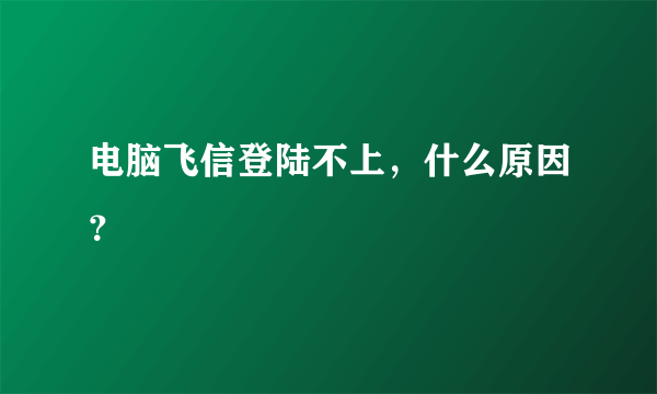 电脑飞信登陆不上，什么原因？