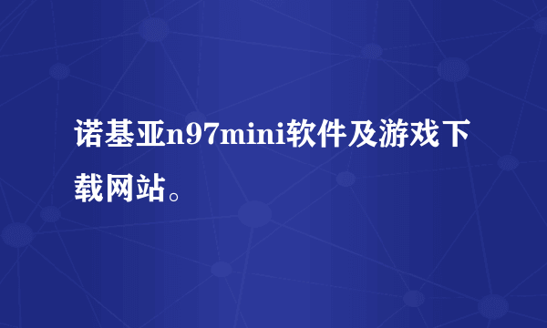 诺基亚n97mini软件及游戏下载网站。