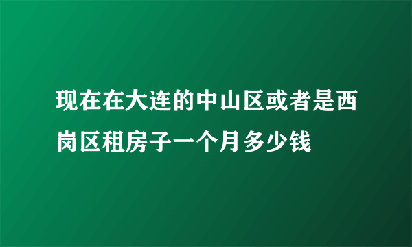 现在在大连的中山区或者是西岗区租房子一个月多少钱