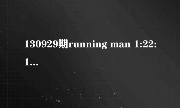 130929期running man 1:22:10那时响起的背景音乐是什么？