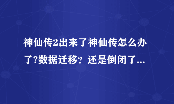 神仙传2出来了神仙传怎么办了?数据迁移？还是倒闭了？还是.............求大神回答下。