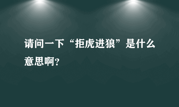 请问一下“拒虎进狼”是什么意思啊？