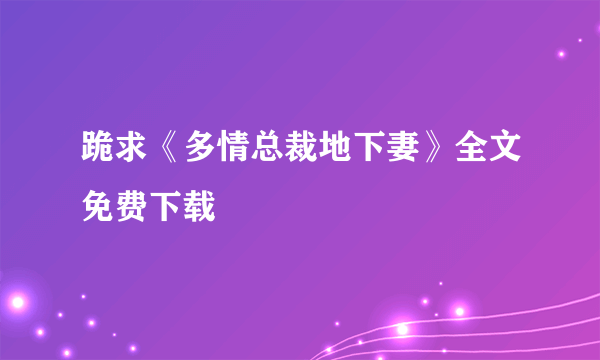 跪求《多情总裁地下妻》全文免费下载