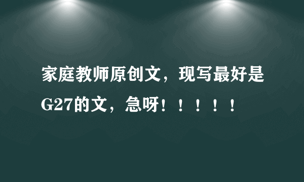 家庭教师原创文，现写最好是G27的文，急呀！！！！！