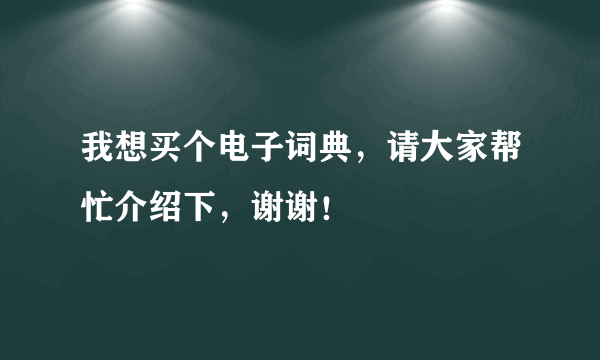 我想买个电子词典，请大家帮忙介绍下，谢谢！