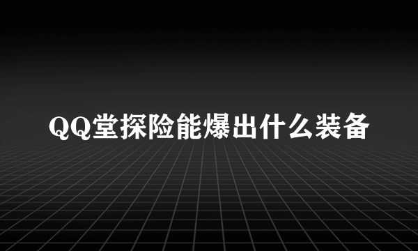 QQ堂探险能爆出什么装备