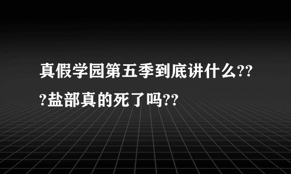 真假学园第五季到底讲什么???盐部真的死了吗??