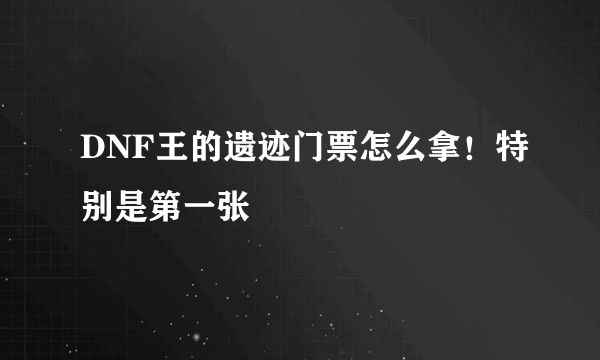 DNF王的遗迹门票怎么拿！特别是第一张