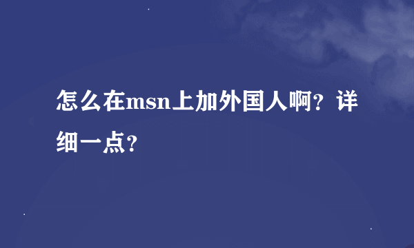 怎么在msn上加外国人啊？详细一点？