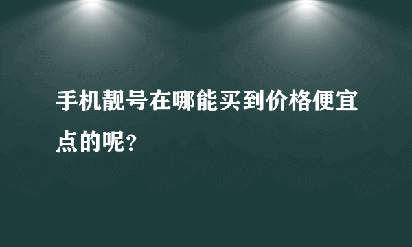 手机靓号在哪能买到价格便宜点的呢？