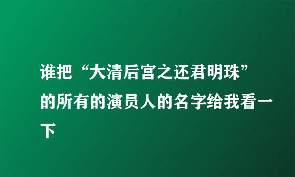 谁把“大清后宫之还君明珠”的所有的演员人的名字给我看一下