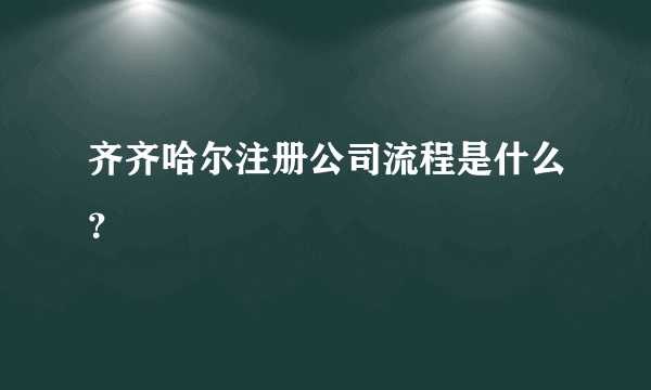 齐齐哈尔注册公司流程是什么？