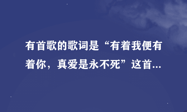 有首歌的歌词是“有着我便有着你，真爱是永不死”这首歌叫什么名字呢？