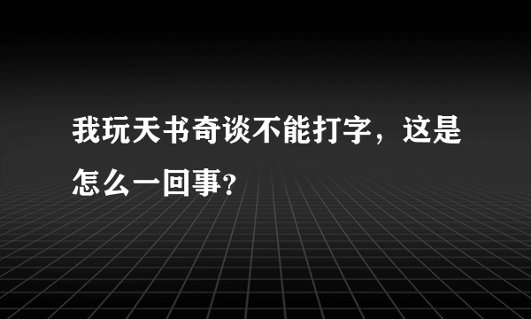 我玩天书奇谈不能打字，这是怎么一回事？