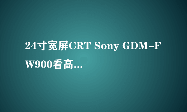 24寸宽屏CRT Sony GDM-FW900看高清行吗？