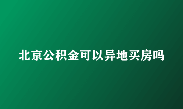 北京公积金可以异地买房吗