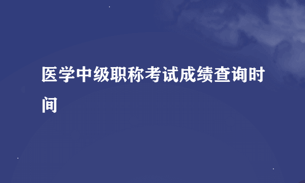 医学中级职称考试成绩查询时间