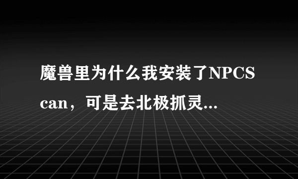 魔兽里为什么我安装了NPCScan，可是去北极抓灵魂兽里它根本没警报，