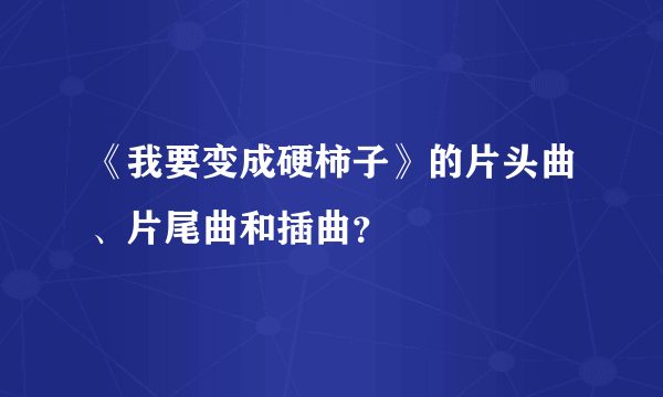 《我要变成硬柿子》的片头曲、片尾曲和插曲？