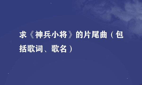 求《神兵小将》的片尾曲（包括歌词、歌名）