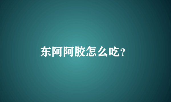 东阿阿胶怎么吃？