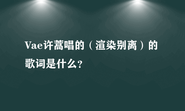 Vae许蒿唱的（渲染别离）的歌词是什么？