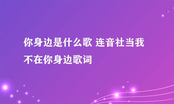 你身边是什么歌 连音社当我不在你身边歌词