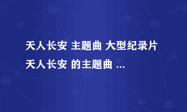 天人长安 主题曲 大型纪录片 天人长安 的主题曲 很喜欢 虽然很短 光是知道是张楚的歌