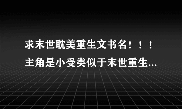 求末世耽美重生文书名！！！主角是小受类似于末世重生之少爷，如果是