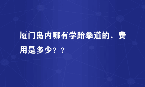 厦门岛内哪有学跆拳道的，费用是多少？？