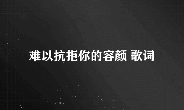 难以抗拒你的容颜 歌词