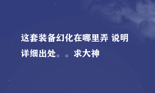 这套装备幻化在哪里弄 说明详细出处。。求大神