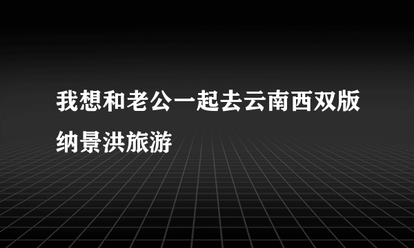 我想和老公一起去云南西双版纳景洪旅游