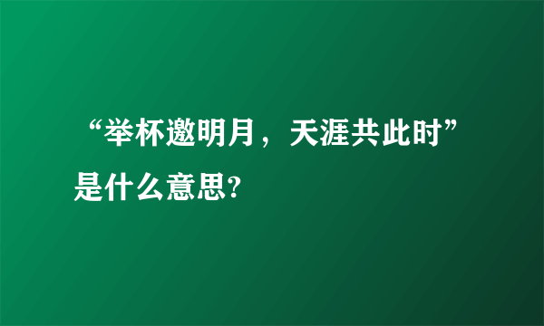 “举杯邀明月，天涯共此时”是什么意思?