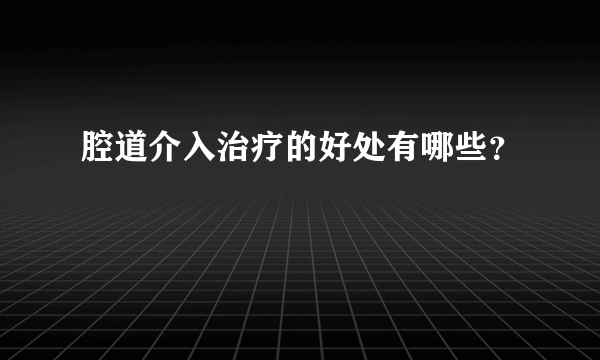 腔道介入治疗的好处有哪些？