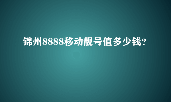 锦州8888移动靓号值多少钱？