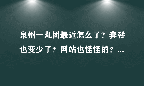 泉州一丸团最近怎么了？套餐也变少了？网站也怪怪的？怎么回事呢 ？有人知道吗 ？