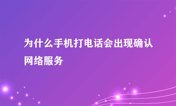 为什么手机打电话会出现确认网络服务