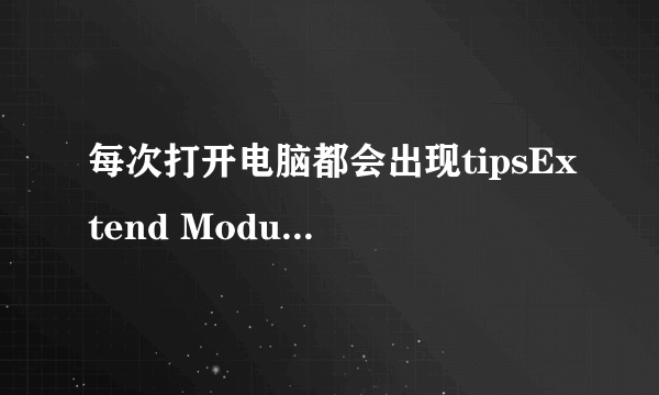 每次打开电脑都会出现tipsExtend Module未响应的窗口弹出,是怎么回事,应该怎样解决?