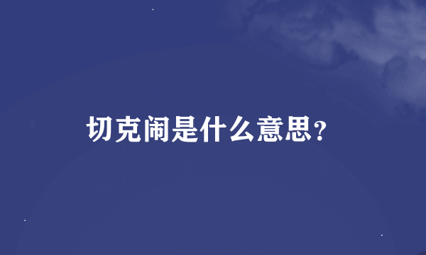 切克闹是什么意思？