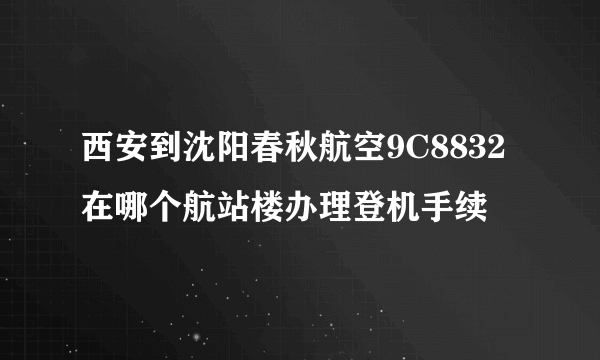 西安到沈阳春秋航空9C8832在哪个航站楼办理登机手续