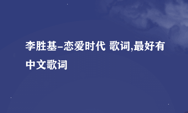 李胜基-恋爱时代 歌词,最好有中文歌词