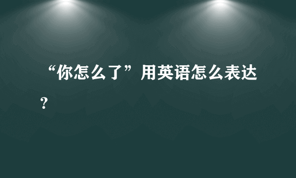 “你怎么了”用英语怎么表达？