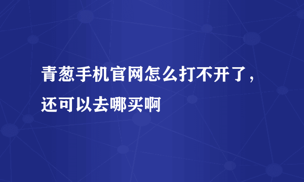 青葱手机官网怎么打不开了，还可以去哪买啊